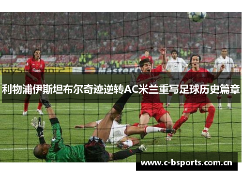 利物浦伊斯坦布尔奇迹逆转AC米兰重写足球历史篇章