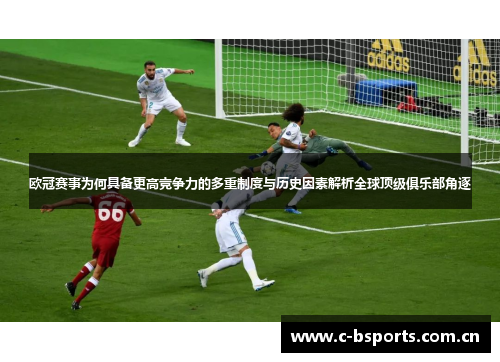 欧冠赛事为何具备更高竞争力的多重制度与历史因素解析全球顶级俱乐部角逐